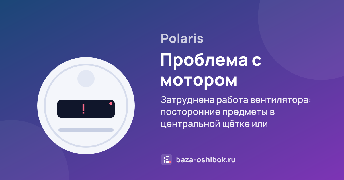 Ошибка Проблема с мотором вентилятора на роботе-пылесосе Polaris — затруднена работа вентилятора: посторонние предметы в центральной щётке или воздухозаборнике, загрязнены пылесборник и фильтр