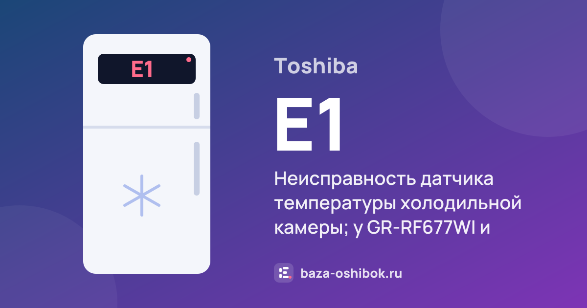 Ошибка E1 на холодильнике Toshiba — неисправность датчика температуры холодильной камеры; у GR-RF677WI и GR-RS696WI камера охлаждается циклами по таймеру